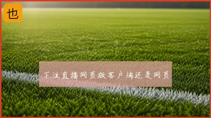 下注直播网页版客户端还是网页